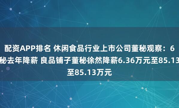 配资APP排名 休闲食品行业上市公司董秘观察：6位董秘去年降薪 良品铺子董秘徐然降薪6.36万元至85.13万元