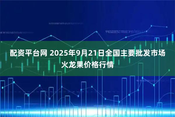 配资平台网 2025年9月21日全国主要批发市场火龙果价格行情