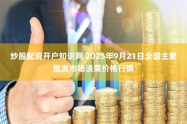 炒股配资开户知识网 2025年9月21日全国主要批发市场淡菜价格行情