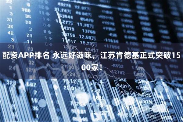 配资APP排名 永远好滋味，江苏肯德基正式突破1500家！