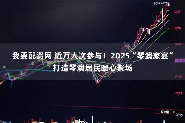 我要配资网 近万人次参与！2025“琴澳家宴”打造琴澳居民暖心聚场