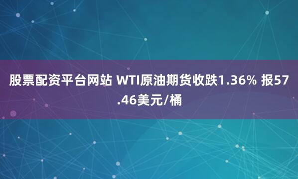 股票配资平台网站 WTI原油期货收跌1.36% 报57.46美元/桶