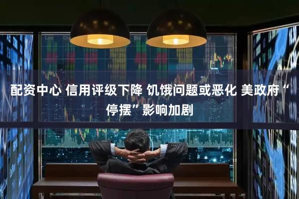 配资中心 信用评级下降 饥饿问题或恶化 美政府“停摆”影响加剧