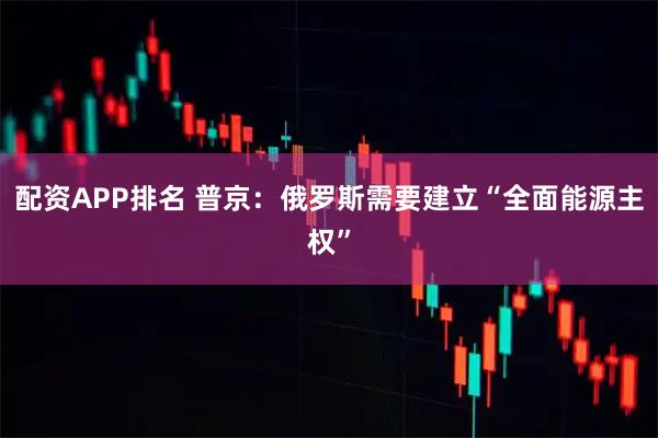 配资APP排名 普京：俄罗斯需要建立“全面能源主权”