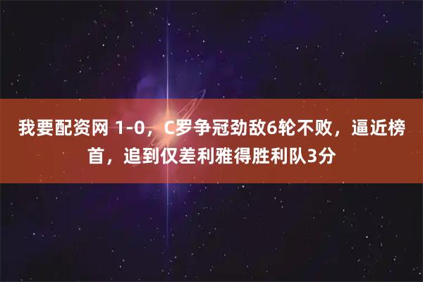 我要配资网 1-0，C罗争冠劲敌6轮不败，逼近榜首，追到仅差利雅得胜利队3分