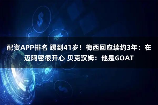 配资APP排名 踢到41岁！梅西回应续约3年：在迈阿密很开心 贝克汉姆：他是GOAT