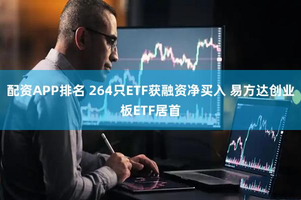 配资APP排名 264只ETF获融资净买入 易方达创业板ETF居首