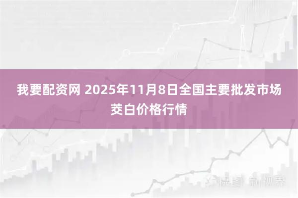 我要配资网 2025年11月8日全国主要批发市场茭白价格行情