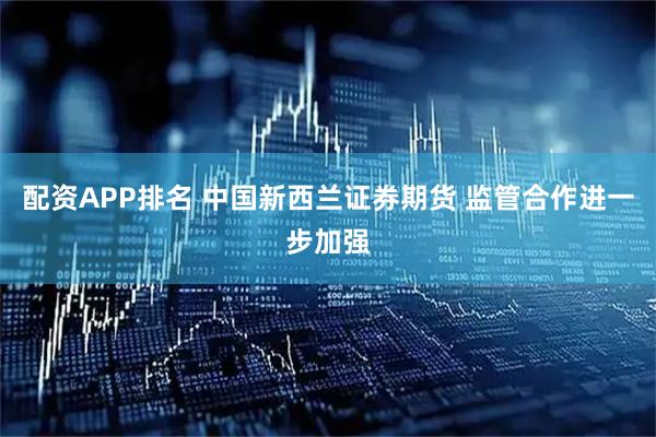 配资APP排名 中国新西兰证券期货 监管合作进一步加强