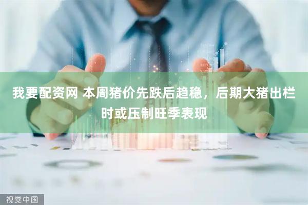 我要配资网 本周猪价先跌后趋稳，后期大猪出栏时或压制旺季表现
