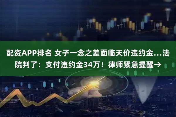 配资APP排名 女子一念之差面临天价违约金…法院判了：支付违约金34万！律师紧急提醒→