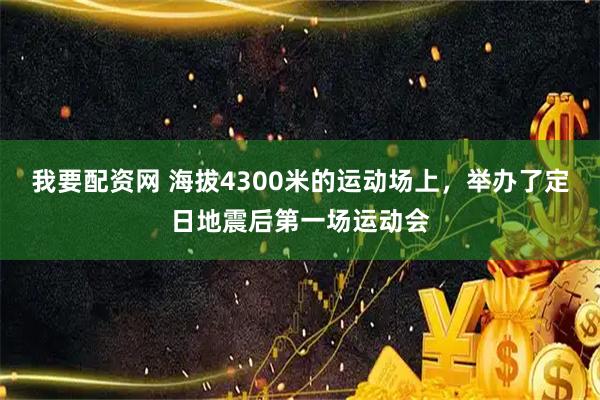 我要配资网 海拔4300米的运动场上，举办了定日地震后第一场运动会