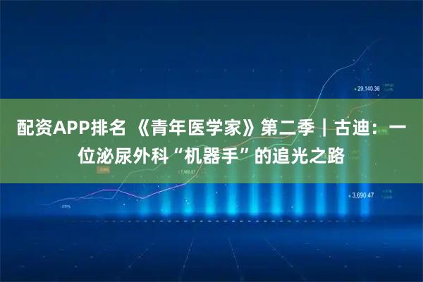 配资APP排名 《青年医学家》第二季｜古迪：一位泌尿外科“机器手”的追光之路