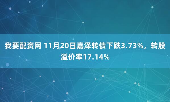我要配资网 11月20日嘉泽转债下跌3.73%，转股溢价率17.14%