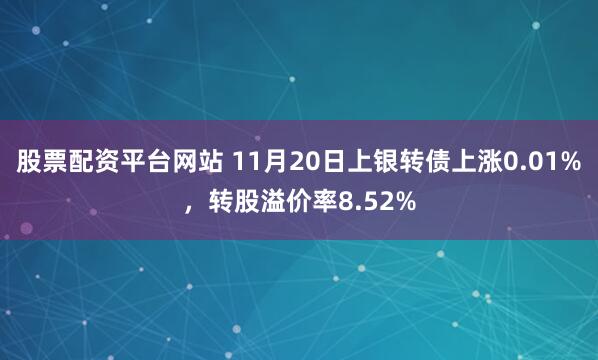 股票配资平台网站 11月20日上银转债上涨0.01%，转股溢价率8.52%