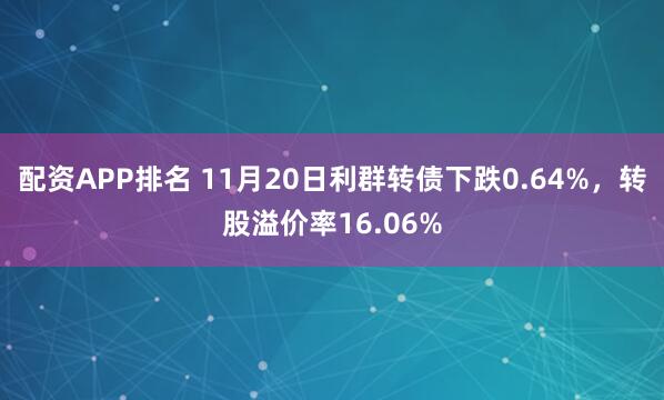 配资APP排名 11月20日利群转债下跌0.64%，转股溢价率16.06%