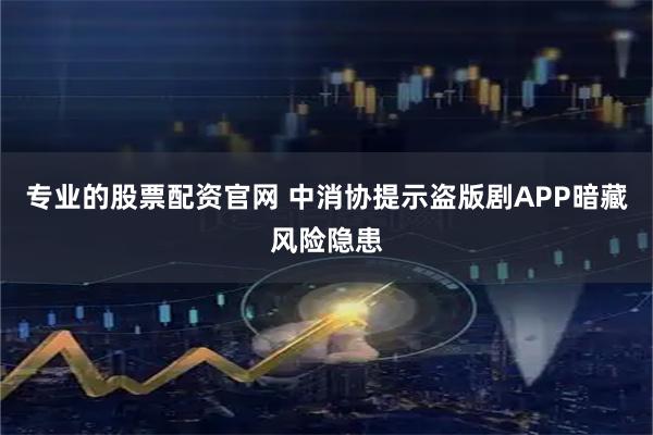专业的股票配资官网 中消协提示盗版剧APP暗藏风险隐患