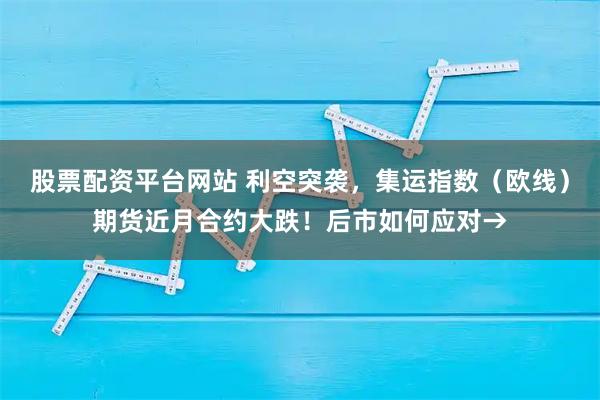股票配资平台网站 利空突袭，集运指数（欧线）期货近月合约大跌！后市如何应对→