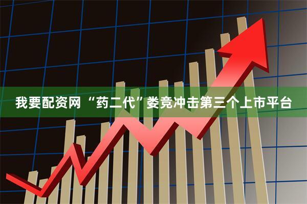我要配资网 “药二代”娄竞冲击第三个上市平台