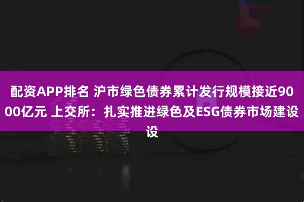 配资APP排名 沪市绿色债券累计发行规模接近9000亿元 上交所：扎实推进绿色及ESG债券市场建设