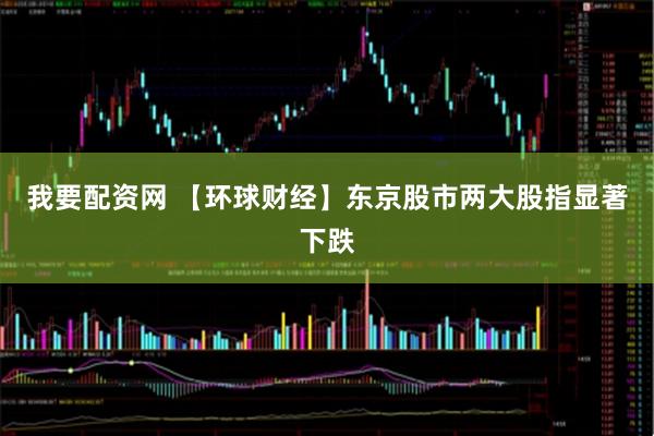 我要配资网 【环球财经】东京股市两大股指显著下跌