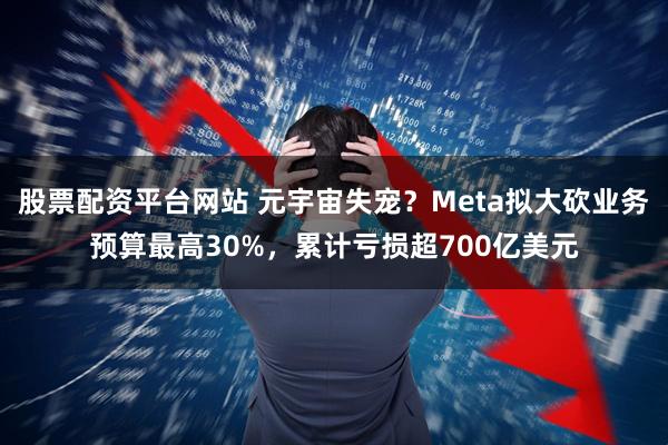股票配资平台网站 元宇宙失宠？Meta拟大砍业务预算最高30%，累计亏损超700亿美元