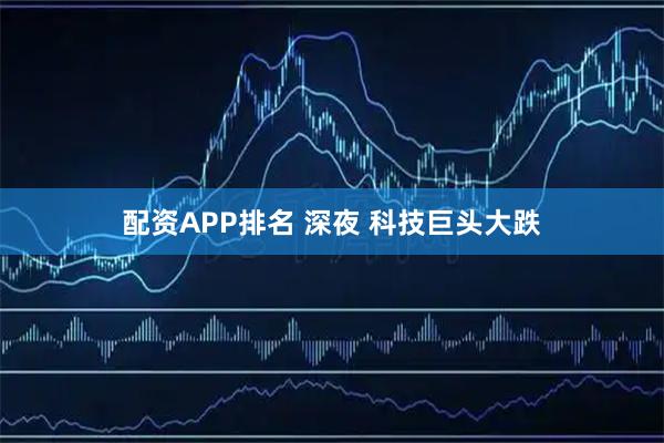 配资APP排名 深夜 科技巨头大跌