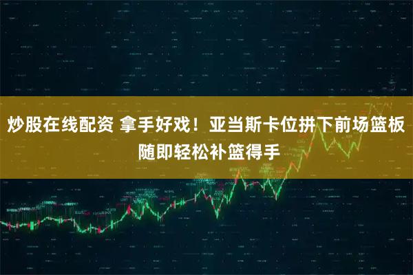 炒股在线配资 拿手好戏！亚当斯卡位拼下前场篮板 随即轻松补篮得手