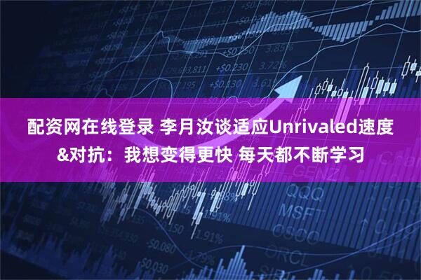 配资网在线登录 李月汝谈适应Unrivaled速度&对抗：我想变得更快 每天都不断学习