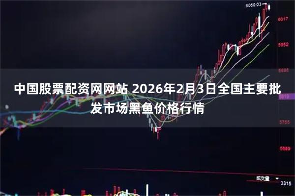 中国股票配资网网站 2026年2月3日全国主要批发市场黑鱼价格行情