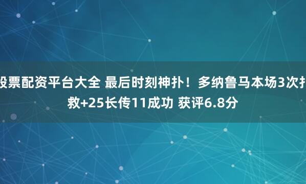 股票配资平台大全 最后时刻神扑！多纳鲁马本场3次扑救+25长传11成功 获评6.8分