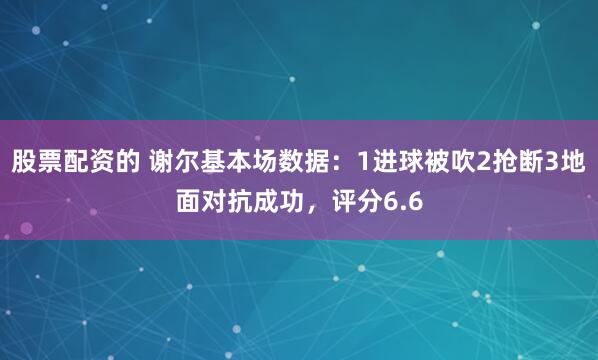 股票配资的 谢尔基本场数据：1进球被吹2抢断3地面对抗成功，评分6.6