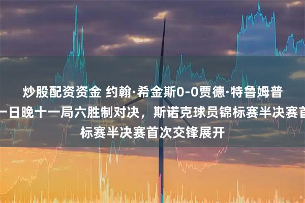 炒股配资资金 约翰·希金斯0-0贾德·特鲁姆普，二月二十一日晚十一局六胜制对决，斯诺克球员锦标赛半决赛首次交锋展开