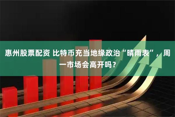 惠州股票配资 比特币充当地缘政治“晴雨表”，周一市场会高开吗？