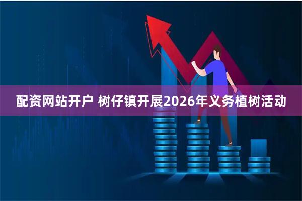 配资网站开户 树仔镇开展2026年义务植树活动