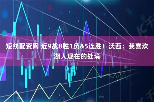 短线配资网 近9战8胜1负&5连胜！沃西：我喜欢湖人现在的处境